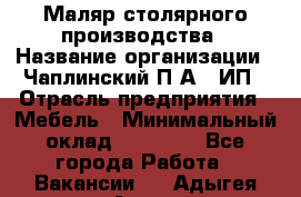 Маляр столярного производства › Название организации ­ Чаплинский П.А., ИП › Отрасль предприятия ­ Мебель › Минимальный оклад ­ 60 000 - Все города Работа » Вакансии   . Адыгея респ.,Адыгейск г.